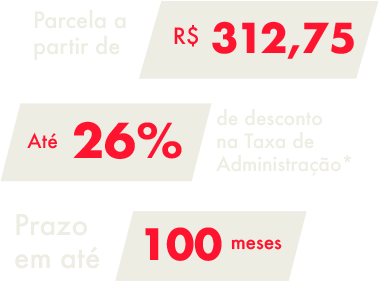 Parcela a partir de R$ 312,75, até 26% de desconto na Taxa de Administração e prazo em até 100 meses.